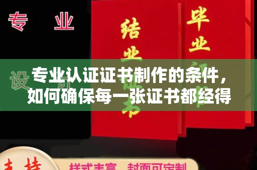 高唐专业认证证书制作的条件，如何确保每一张证书都经得起考验